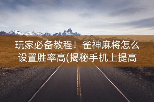 玩家必备教程！雀神麻将怎么设置胜率高(揭秘手机上提高胜率)