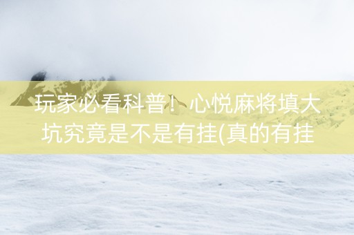 玩家必看科普！心悦麻将填大坑究竟是不是有挂(真的有挂)