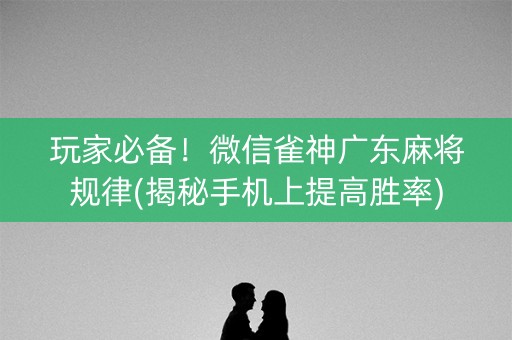 玩家必备！微信雀神广东麻将规律(揭秘手机上提高胜率)