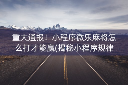 重大通报！小程序微乐麻将怎么打才能赢(揭秘小程序规律攻略)