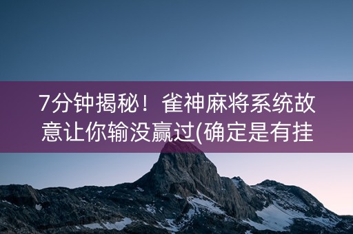 7分钟揭秘！雀神麻将系统故意让你输没赢过(确定是有挂)