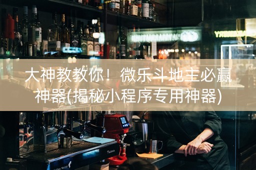大神教教你！微乐斗地主必赢神器(揭秘小程序专用神器)