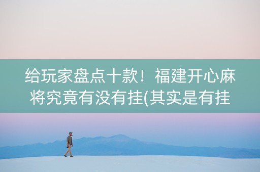 给玩家盘点十款！福建开心麻将究竟有没有挂(其实是有挂的)