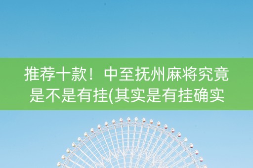 推荐十款！中至抚州麻将究竟是不是有挂(其实是有挂确实有挂)