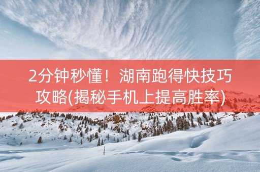 2分钟秒懂！湖南跑得快技巧攻略(揭秘手机上提高胜率)