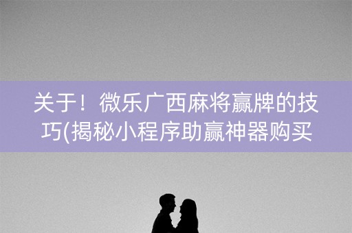关于！微乐广西麻将赢牌的技巧(揭秘小程序助赢神器购买)