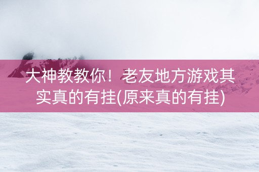 大神教教你！老友地方游戏其实真的有挂(原来真的有挂)