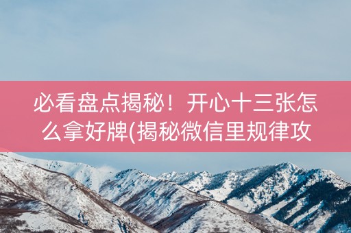 必看盘点揭秘！开心十三张怎么拿好牌(揭秘微信里规律攻略)
