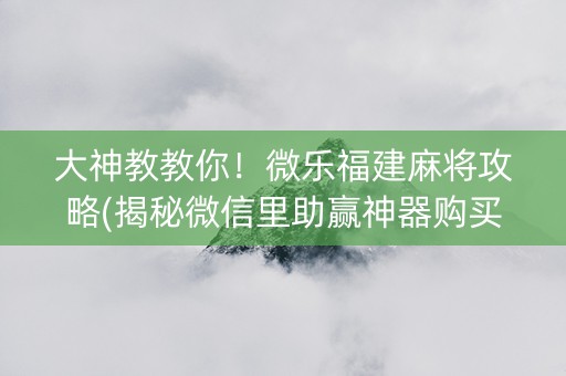 大神教教你！微乐福建麻将攻略(揭秘微信里助赢神器购买)