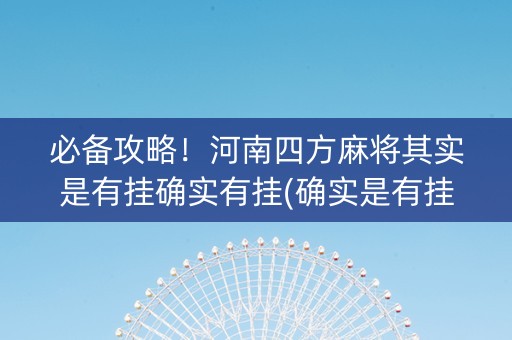 必备攻略！河南四方麻将其实是有挂确实有挂(确实是有挂的)