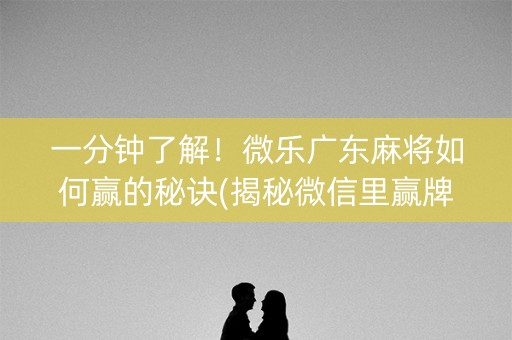 一分钟了解！微乐广东麻将如何赢的秘诀(揭秘微信里赢牌技巧)