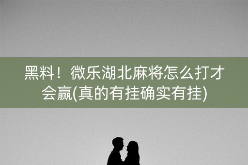 黑料！微乐湖北麻将怎么打才会赢(真的有挂确实有挂)
