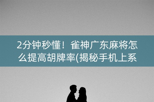2分钟秒懂！雀神广东麻将怎么提高胡牌率(揭秘手机上系统发好牌)