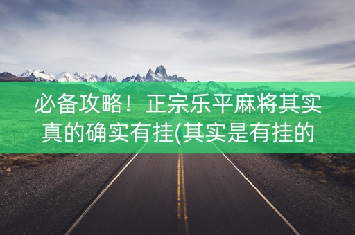 必备攻略！正宗乐平麻将其实真的确实有挂(其实是有挂的)