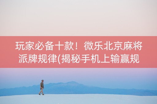 玩家必备十款！微乐北京麻将派牌规律(揭秘手机上输赢规律)