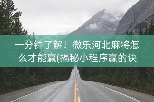 一分钟了解！微乐河北麻将怎么才能赢(揭秘小程序赢的诀窍)
