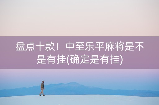 盘点十款！中至乐平麻将是不是有挂(确定是有挂)