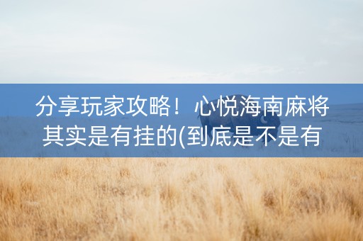 分享玩家攻略！心悦海南麻将其实是有挂的(到底是不是有挂)