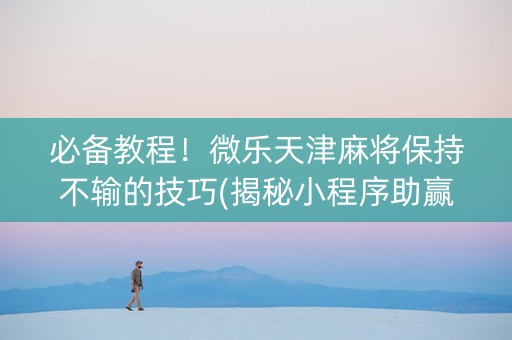 必备教程！微乐天津麻将保持不输的技巧(揭秘小程序助赢神器购买)