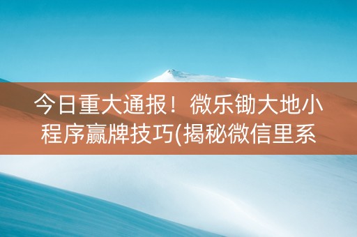 今日重大通报！微乐锄大地小程序赢牌技巧(揭秘微信里系统发好牌)