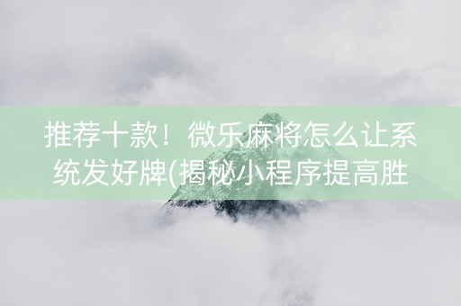 推荐十款！微乐麻将怎么让系统发好牌(揭秘小程序提高胜率)
