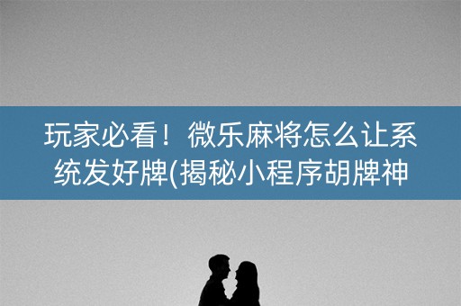 玩家必看！微乐麻将怎么让系统发好牌(揭秘小程序胡牌神器)