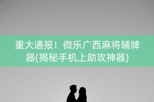 重大通报！微乐广西麻将辅牌器(揭秘手机上助攻神器)