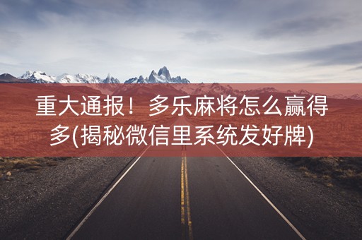 重大通报！多乐麻将怎么赢得多(揭秘微信里系统发好牌)