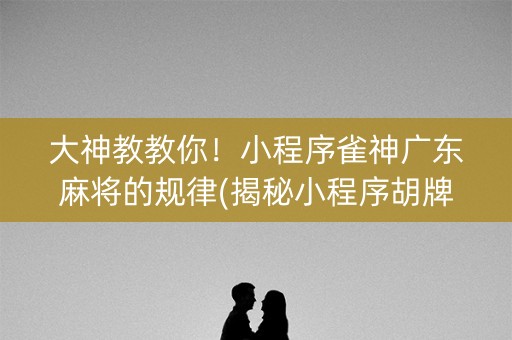 大神教教你！小程序雀神广东麻将的规律(揭秘小程序胡牌技巧)