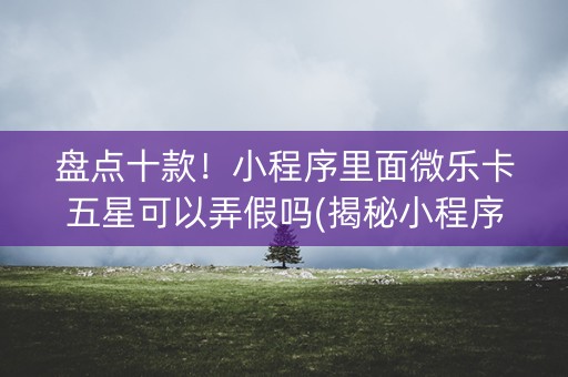 盘点十款！小程序里面微乐卡五星可以弄假吗(揭秘小程序自建房怎么赢)