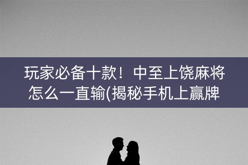 玩家必备十款！中至上饶麻将怎么一直输(揭秘手机上赢牌的技巧)
