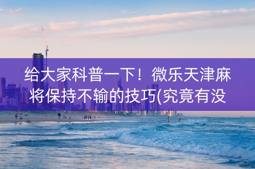 给大家科普一下！微乐天津麻将保持不输的技巧(究竟有没有挂)