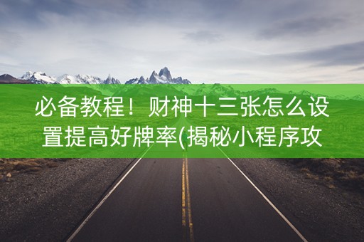 必备教程！财神十三张怎么设置提高好牌率(揭秘小程序攻略插件)