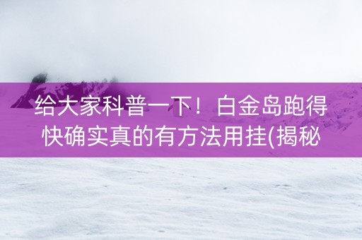 给大家科普一下！白金岛跑得快确实真的有方法用挂(揭秘手机上系统发好牌)