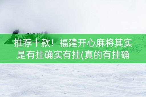 推荐十款！福建开心麻将其实是有挂确实有挂(真的有挂确实有挂)