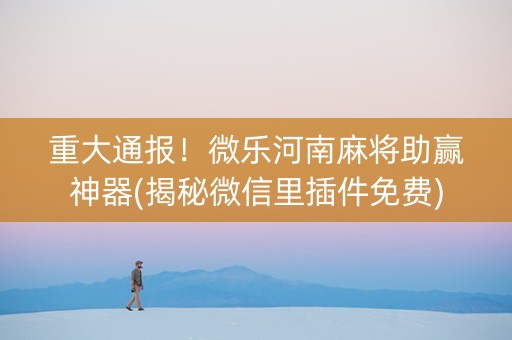重大通报！微乐河南麻将助赢神器(揭秘微信里插件免费)