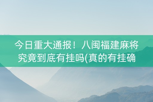 今日重大通报！八闽福建麻将究竟到底有挂吗(真的有挂确实有挂)