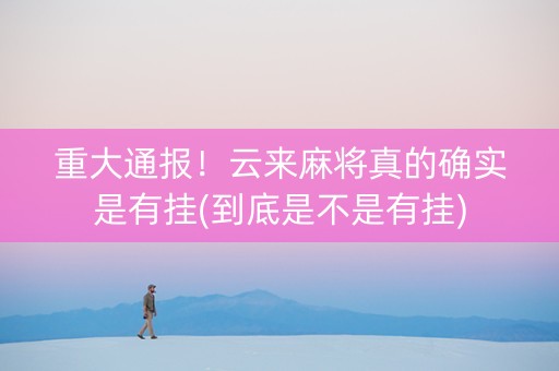 重大通报！云来麻将真的确实是有挂(到底是不是有挂)
