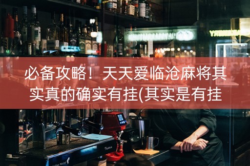 必备攻略！天天爱临沧麻将其实真的确实有挂(其实是有挂的)