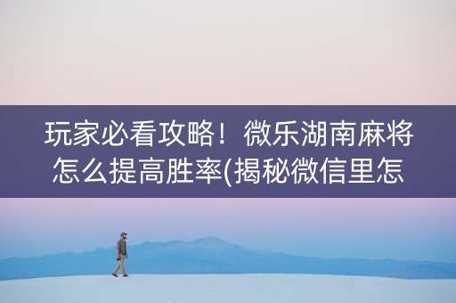 玩家必看攻略！微乐湖南麻将怎么提高胜率(揭秘微信里怎么容易赢)