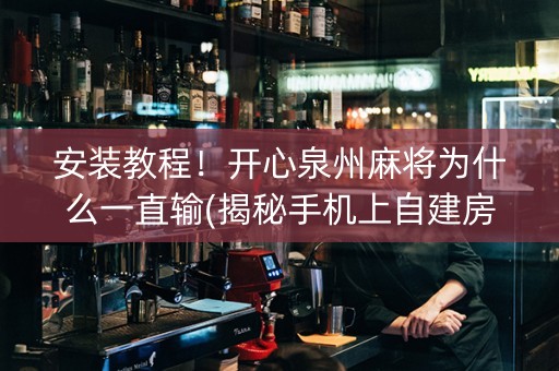 安装教程！开心泉州麻将为什么一直输(揭秘手机上自建房怎么赢)