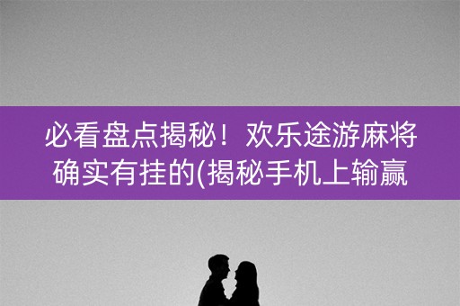 必看盘点揭秘！欢乐途游麻将确实有挂的(揭秘手机上输赢规律)