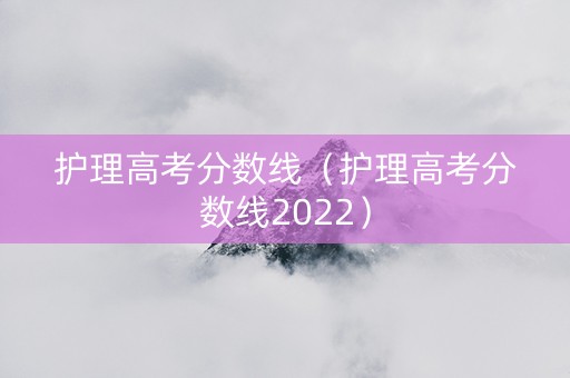 护理高考分数线（护理高考分数线2022）