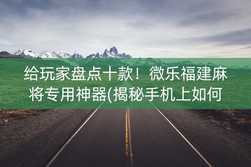 给玩家盘点十款！微乐福建麻将专用神器(揭秘手机上如何让牌变好)