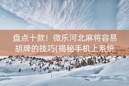 盘点十款！微乐河北麻将容易胡牌的技巧(揭秘手机上系统发好牌)