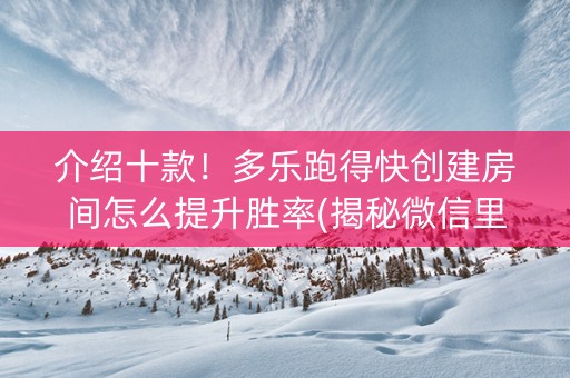 介绍十款！多乐跑得快创建房间怎么提升胜率(揭秘微信里助赢神器购买)