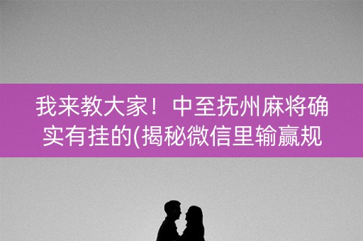 我来教大家！中至抚州麻将确实有挂的(揭秘微信里输赢规律)