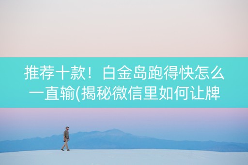 推荐十款！白金岛跑得快怎么一直输(揭秘微信里如何让牌变好)