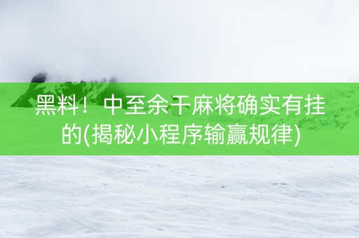黑料！中至余干麻将确实有挂的(揭秘小程序输赢规律)