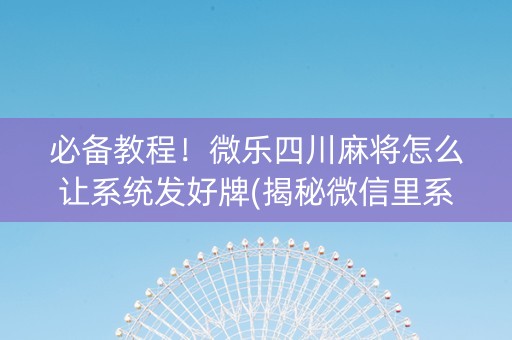 必备教程！微乐四川麻将怎么让系统发好牌(揭秘微信里系统发好牌)